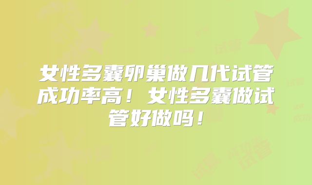 女性多囊卵巢做几代试管成功率高！女性多囊做试管好做吗！