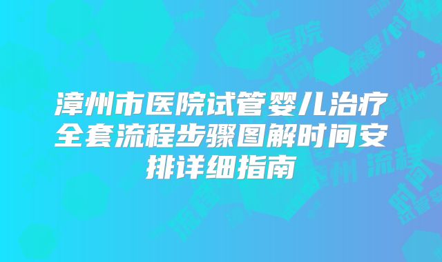 漳州市医院试管婴儿治疗全套流程步骤图解时间安排详细指南