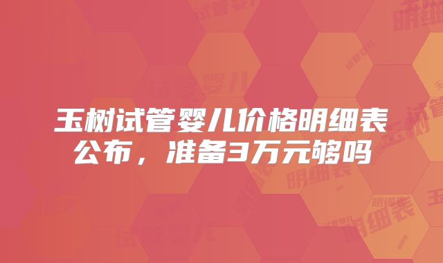 玉树试管婴儿价格明细表公布,准备3万元够吗