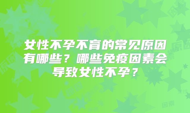 女性不孕不育的常见原因有哪些？哪些免疫因素会导致女性不孕？