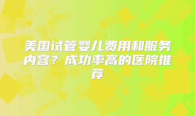 美国试管婴儿费用和服务内容?成功率高的医院推荐