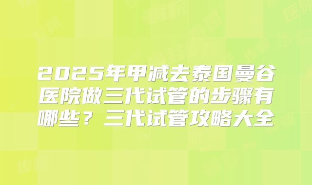 2025年甲减去泰国曼谷医院做三代试管的步骤有哪些？三代试管攻略大全