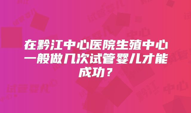 在黔江中心医院生殖中心一般做几次试管婴儿才能成功？