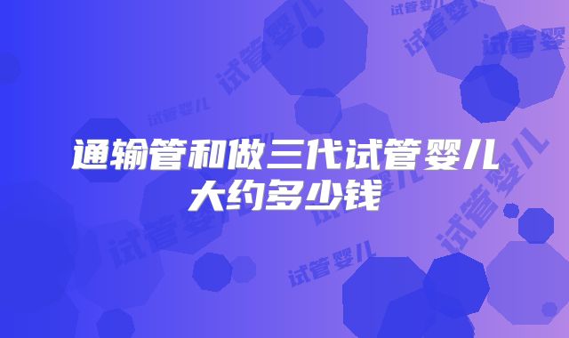 通输管和做三代试管婴儿大约多少钱