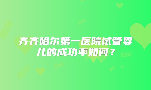 齐齐哈尔第一医院试管婴儿的成功率如何?