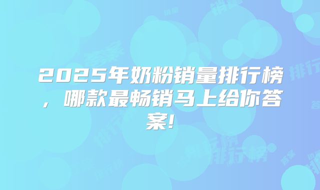 2025年奶粉销量排行榜，哪款最畅销马上给你答案!