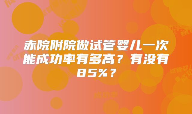 赤院附院做试管婴儿一次能成功率有多高?有没有85%?
