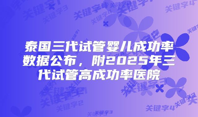 泰国三代试管婴儿成功率数据公布,附2025年三代试管高成功率医院