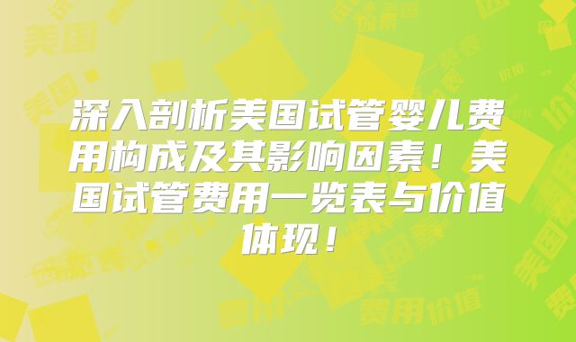 深入剖析美国试管婴儿费用构成及其影响因素！美国试管费用一览表与价值体现！