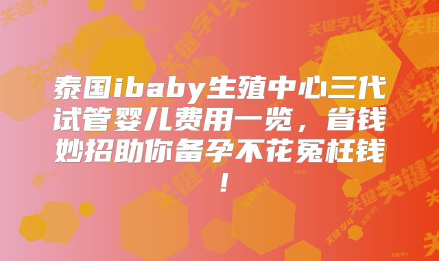 泰国ibaby生殖中心三代试管婴儿费用一览，省钱妙招助你备孕不花冤枉钱！