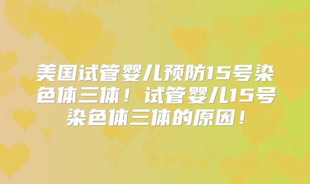 美国试管婴儿预防15号染色体三体！试管婴儿15号染色体三体的原因！