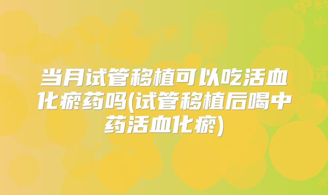 当月试管移植可以吃活血化瘀药吗(试管移植后喝中药活血化瘀)