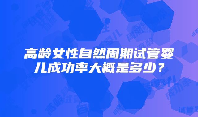 高龄女性自然周期试管婴儿成功率大概是多少？