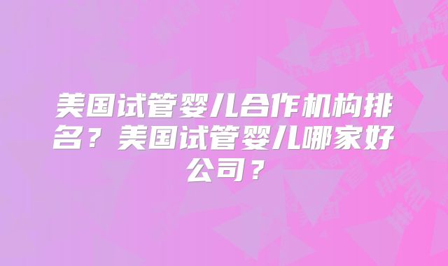 美国试管婴儿合作机构排名？美国试管婴儿哪家好公司？