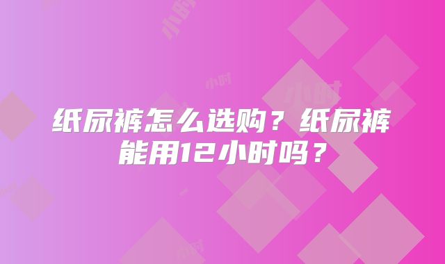 纸尿裤怎么选购？纸尿裤能用12小时吗？