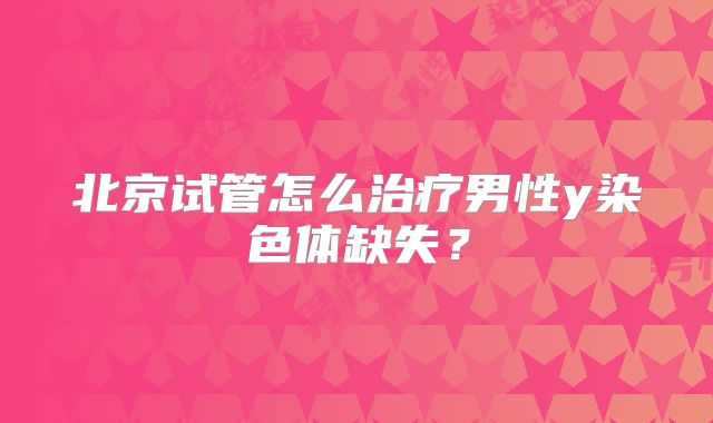 北京试管怎么治疗男性y染色体缺失？
