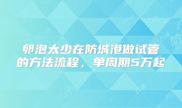 卵泡太少在防城港做试管的方法流程，单周期5万起