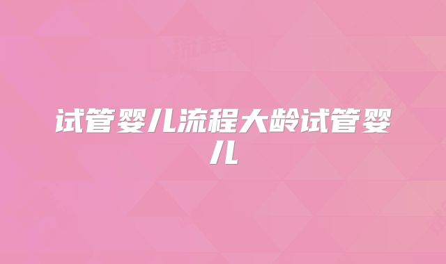 试管婴儿流程大龄试管婴儿
