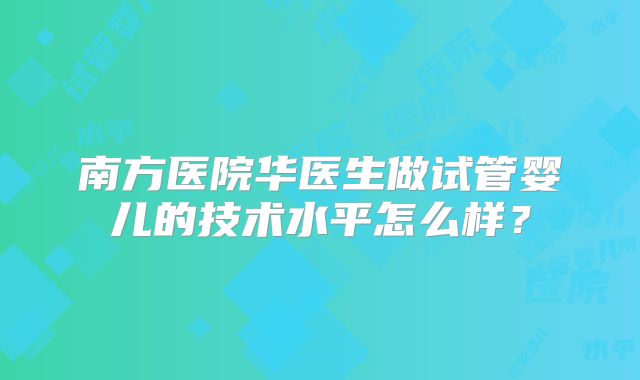 南方医院华医生做试管婴儿的技术水平怎么样？