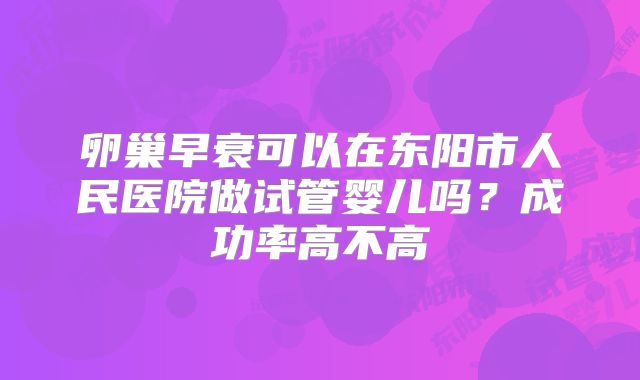 卵巢早衰可以在东阳市人民医院做试管婴儿吗？成功率高不高