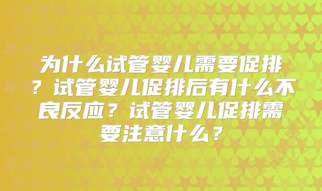 为什么试管婴儿需要促排？试管婴儿促排后有什么不良反应？试管婴儿促排需要注意什么？