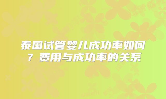 泰国试管婴儿成功率如何？费用与成功率的关系