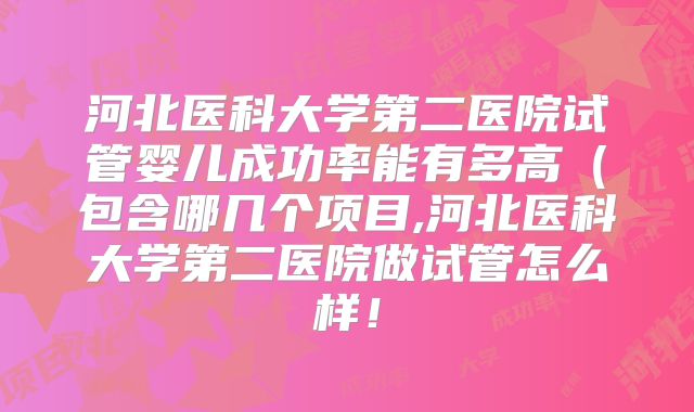 河北医科大学第二医院试管婴儿成功率能有多高(包含哪几个项目,河北医科大学第二医院做试管怎么样!