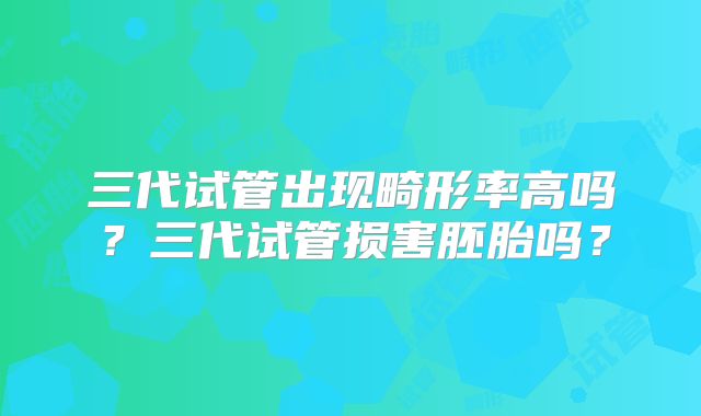 三代试管出现畸形率高吗？三代试管损害胚胎吗？