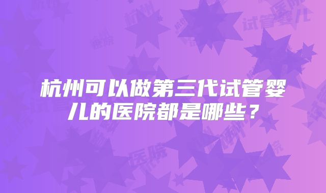 杭州可以做第三代试管婴儿的医院都是哪些？