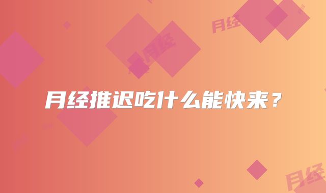 月经推迟吃什么能快来？