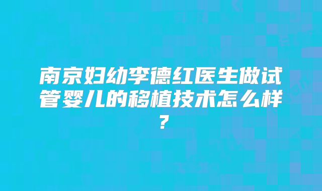 南京妇幼李德红医生做试管婴儿的移植技术怎么样？