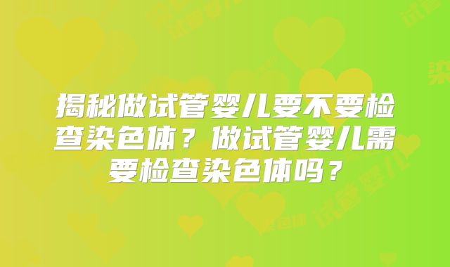 揭秘做试管婴儿要不要检查染色体？做试管婴儿需要检查染色体吗？