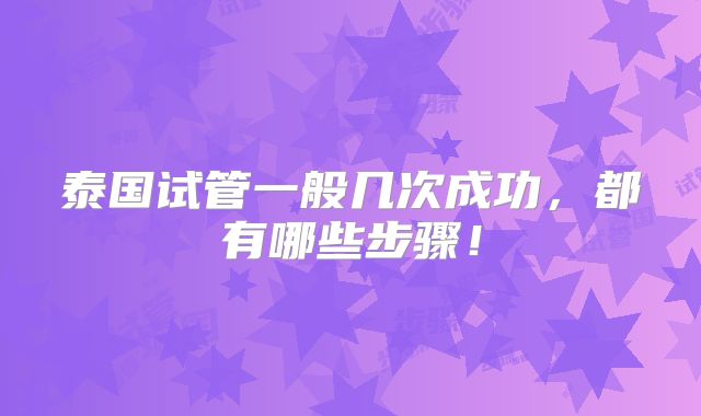 泰国试管一般几次成功，都有哪些步骤！