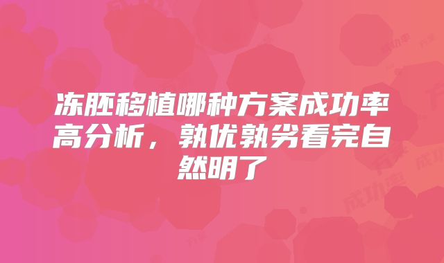 冻胚移植哪种方案成功率高分析，孰优孰劣看完自然明了