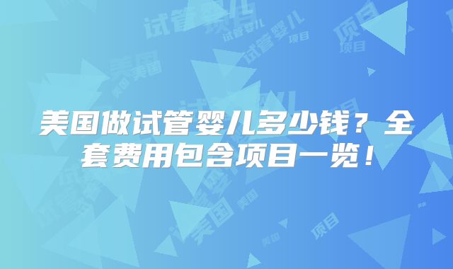 美国做试管婴儿多少钱？全套费用包含项目一览！