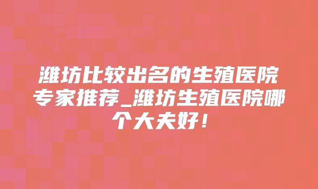 潍坊比较出名的生殖医院专家推荐_潍坊生殖医院哪个大夫好!