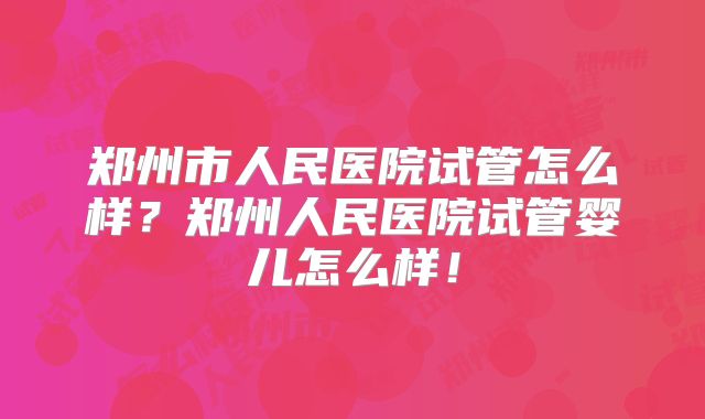 郑州市人民医院试管怎么样？郑州人民医院试管婴儿怎么样！