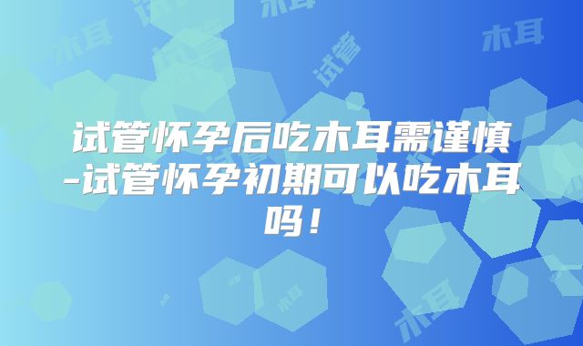 试管怀孕后吃木耳需谨慎-试管怀孕初期可以吃木耳吗！
