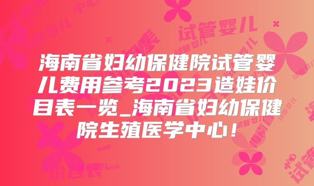 海南省妇幼保健院试管婴儿费用参考2023造娃价目表一览_海南省妇幼保健院生殖医学中心！