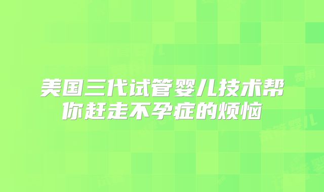 美国三代试管婴儿技术帮你赶走不孕症的烦恼