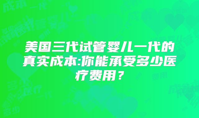 美国三代试管婴儿一代的真实成本:你能承受多少医疗费用?