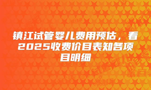 镇江试管婴儿费用预估，看2025收费价目表知各项目明细