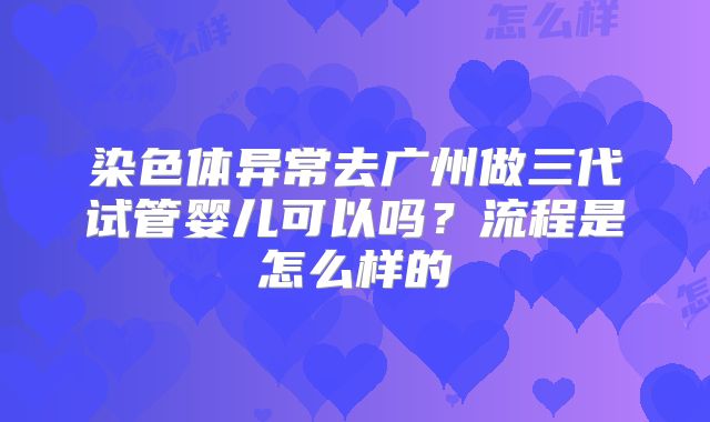 染色体异常去广州做三代试管婴儿可以吗？流程是怎么样的