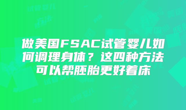 做美国FSAC试管婴儿如何调理身体？这四种方法可以帮胚胎更好着床