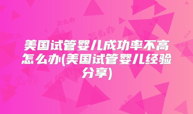 美国试管婴儿成功率不高怎么办(美国试管婴儿经验分享)
