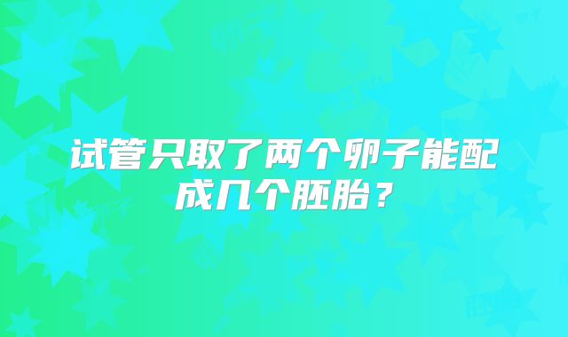 试管只取了两个卵子能配成几个胚胎?