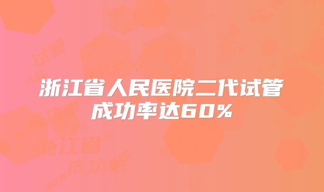 浙江省人民医院二代试管成功率达60%