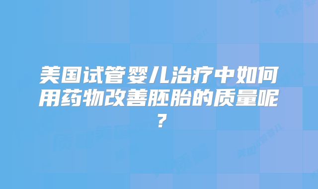 美国试管婴儿治疗中如何用药物改善胚胎的质量呢?