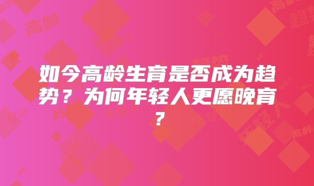 如今高龄生育是否成为趋势？为何年轻人更愿晚育？