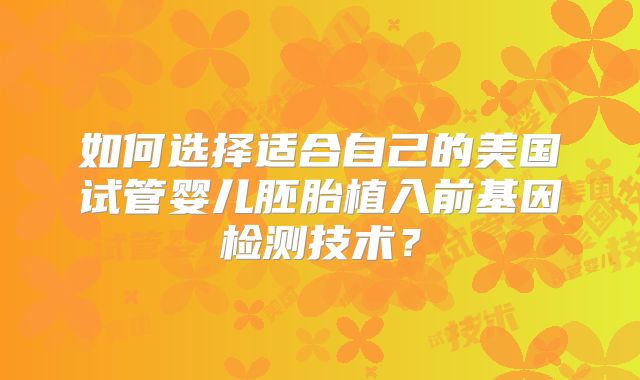 如何选择适合自己的美国试管婴儿胚胎植入前基因检测技术？
